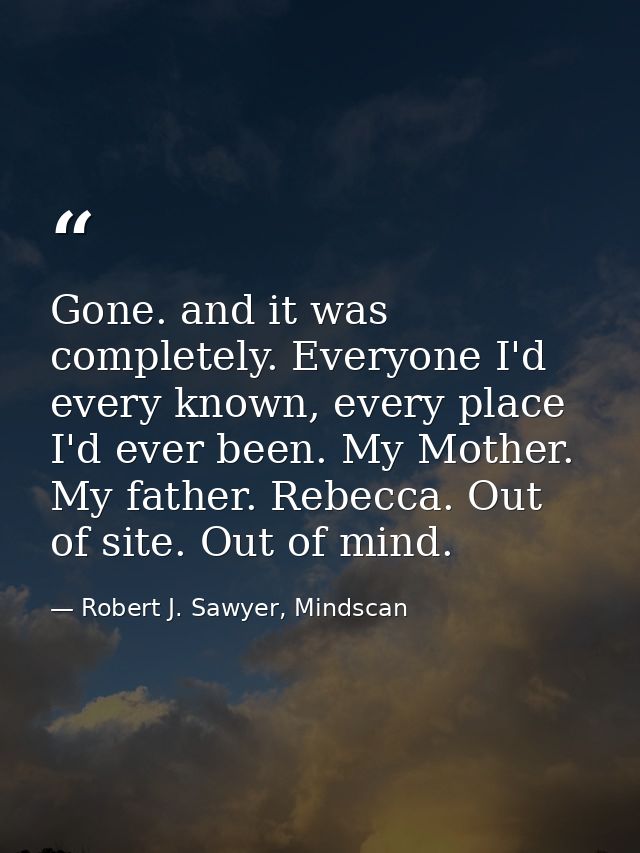 Gone. and it was completely. Everyone I'd every known, every place I'd ever been. My Mother. My father. Rebecca. Out of  — Robert J. Sawyer, Mindscan