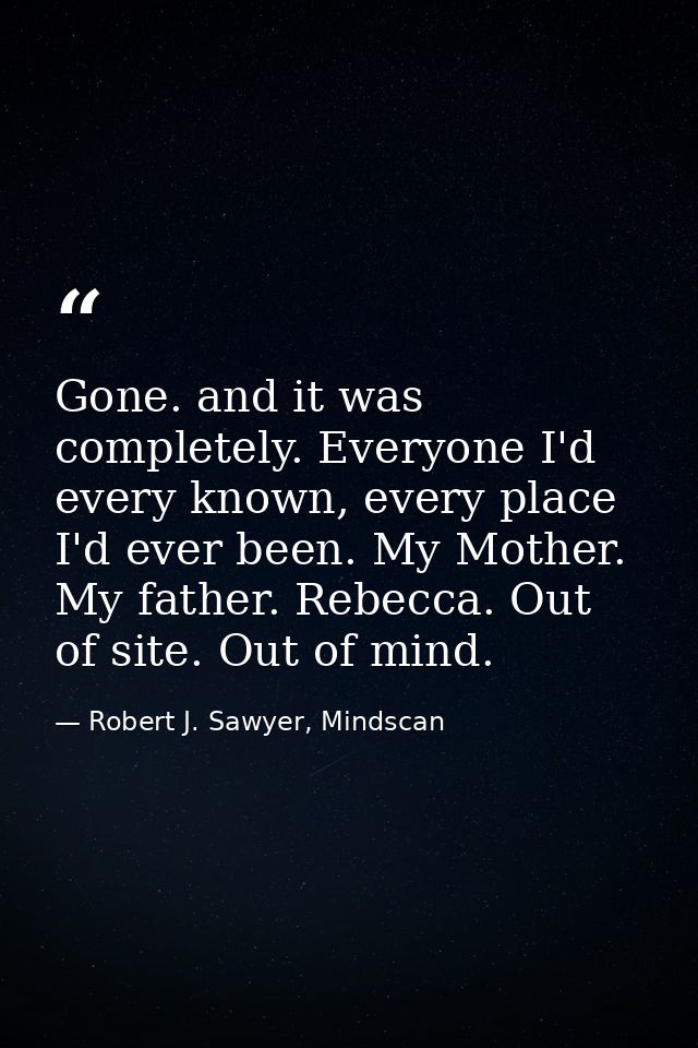 Gone. and it was completely. Everyone I'd every known, every place I'd ever been. My Mother. My father. Rebecca. Out of  — Robert J. Sawyer, Mindscan