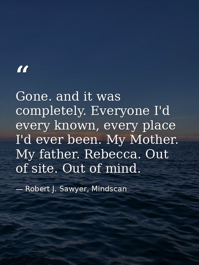 Gone. and it was completely. Everyone I'd every known, every place I'd ever been. My Mother. My father. Rebecca. Out of  — Robert J. Sawyer, Mindscan