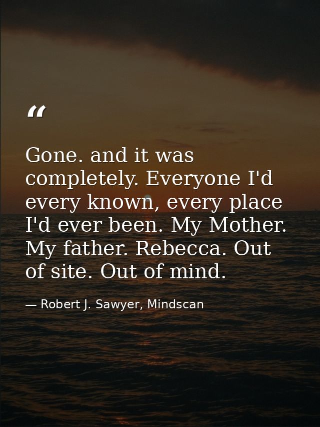 Gone. and it was completely. Everyone I'd every known, every place I'd ever been. My Mother. My father. Rebecca. Out of  — Robert J. Sawyer, Mindscan