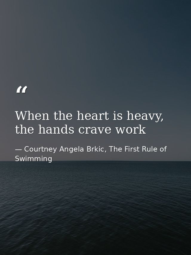 When the heart is heavy, the hands crave work — Courtney Angela Brkic, The First Rule of Swimming