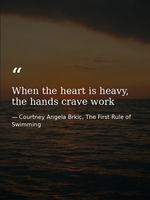When the heart is heavy, the hands crave work — Courtney Angela Brkic, The First Rule of Swimming
