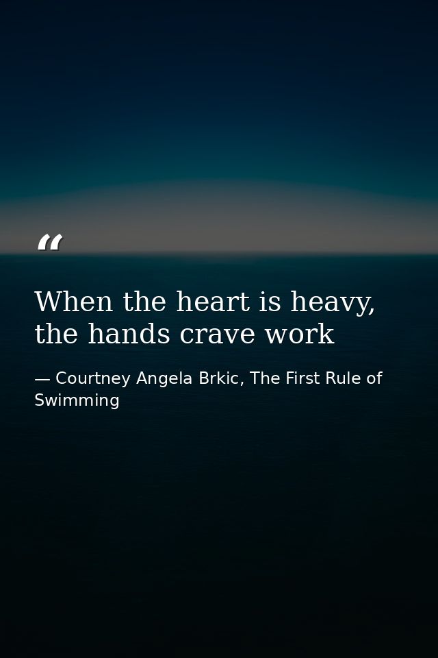 When the heart is heavy, the hands crave work — Courtney Angela Brkic, The First Rule of Swimming