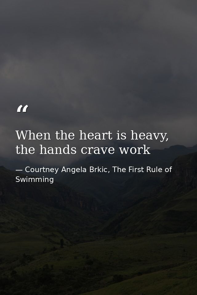 When the heart is heavy, the hands crave work — Courtney Angela Brkic, The First Rule of Swimming