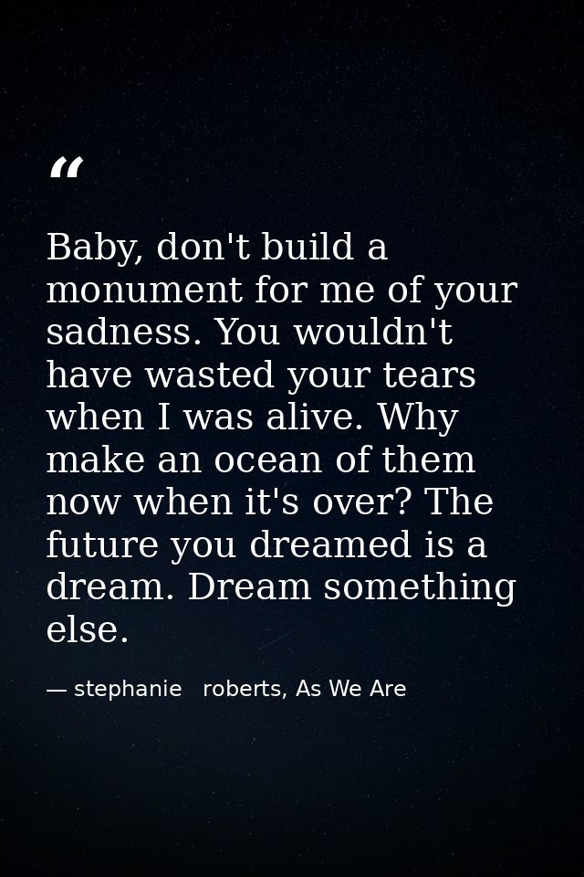 Baby, don't build a monument for me of your sadness. You wouldn't have wasted your tears when I was alive. Why make an o — stephanie   roberts, As We Are