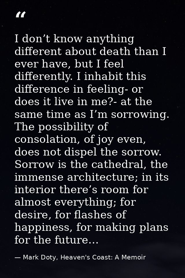 I don’t know anything different about death than I ever have, but I feel differently. I inhabit this difference in feeli — Mark Doty, Heaven's Coast: A Memoir