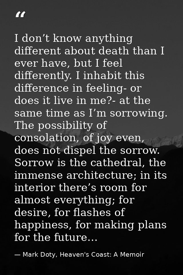 I don’t know anything different about death than I ever have, but I feel differently. I inhabit this difference in feeli — Mark Doty, Heaven's Coast: A Memoir