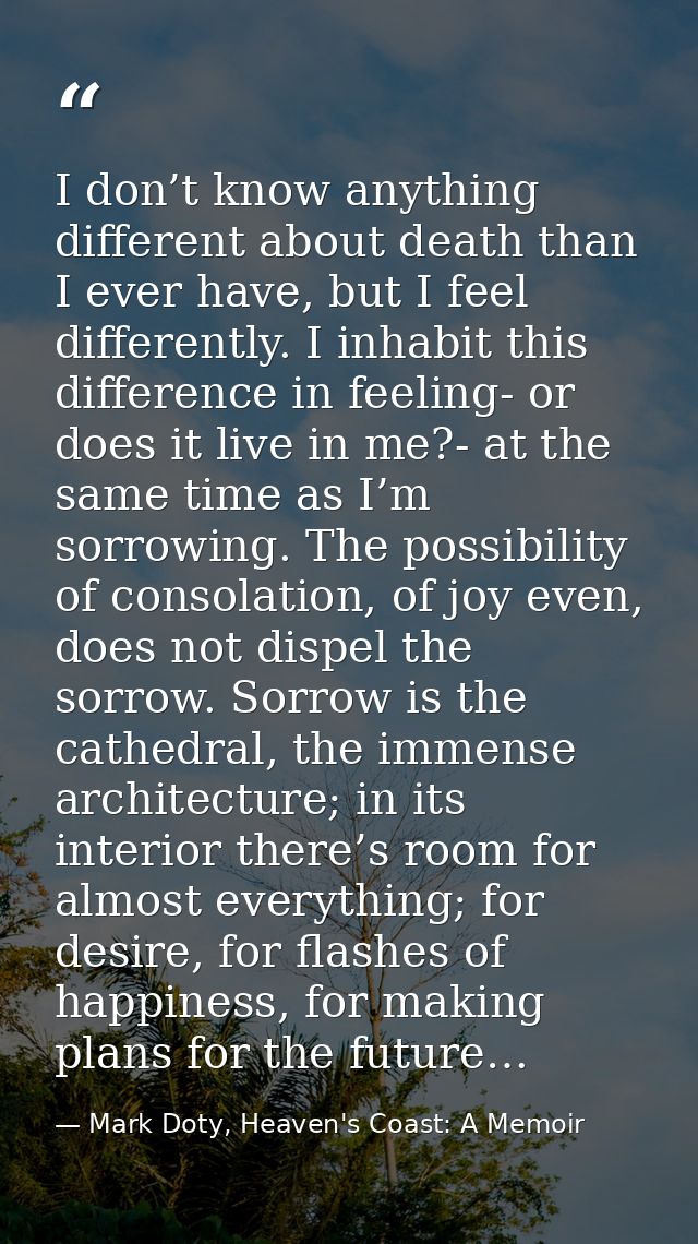 I don’t know anything different about death than I ever have, but I feel differently. I inhabit this difference in feeli — Mark Doty, Heaven's Coast: A Memoir