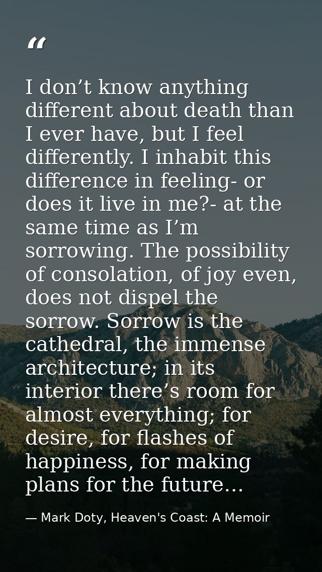 I don’t know anything different about death than I ever have, but I feel differently. I inhabit this difference in feeli — Mark Doty, Heaven's Coast: A Memoir