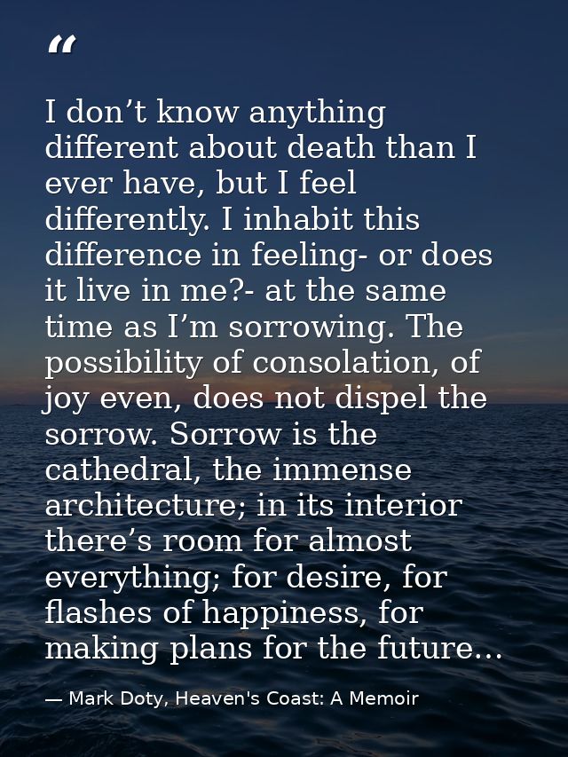 I don’t know anything different about death than I ever have, but I feel differently. I inhabit this difference in feeli — Mark Doty, Heaven's Coast: A Memoir