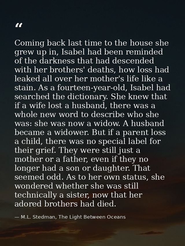 Coming back last time to the house she grew up in, Isabel had been reminded of the darkness that had descended with her  — M.L. Stedman, The Light Between Oceans