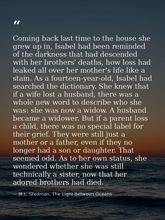 Coming back last time to the house she grew up in, Isabel had been reminded of the darkness that had descended with her  — M.L. Stedman, The Light Between Oceans