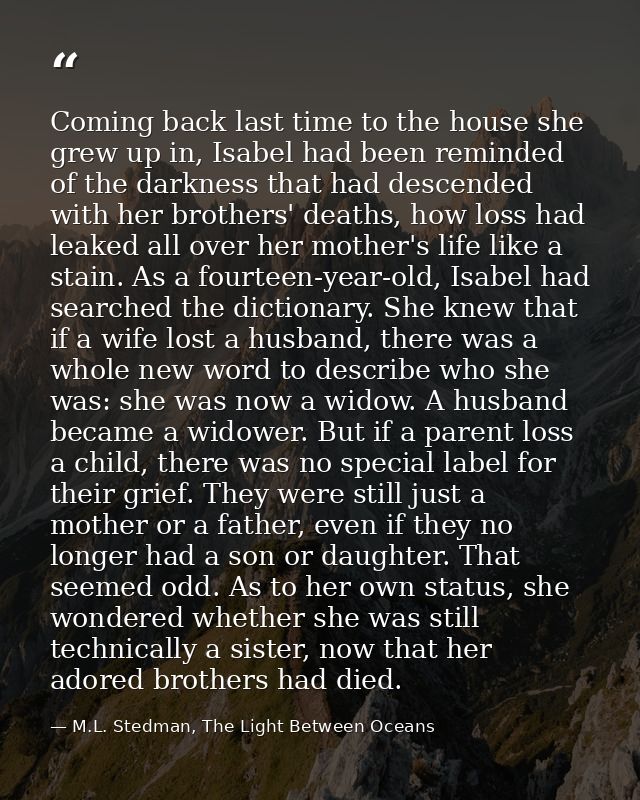 Coming back last time to the house she grew up in, Isabel had been reminded of the darkness that had descended with her  — M.L. Stedman, The Light Between Oceans