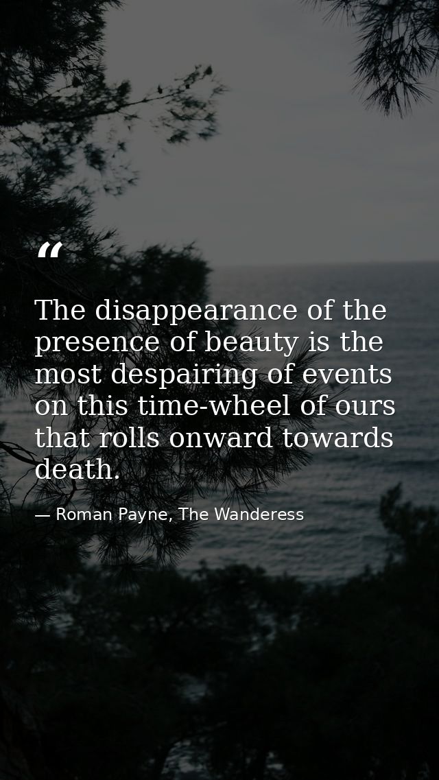 The disappearance of the presence of beauty is the most despairing of events on this time-wheel of ours that rolls onwar — Roman Payne, The Wanderess