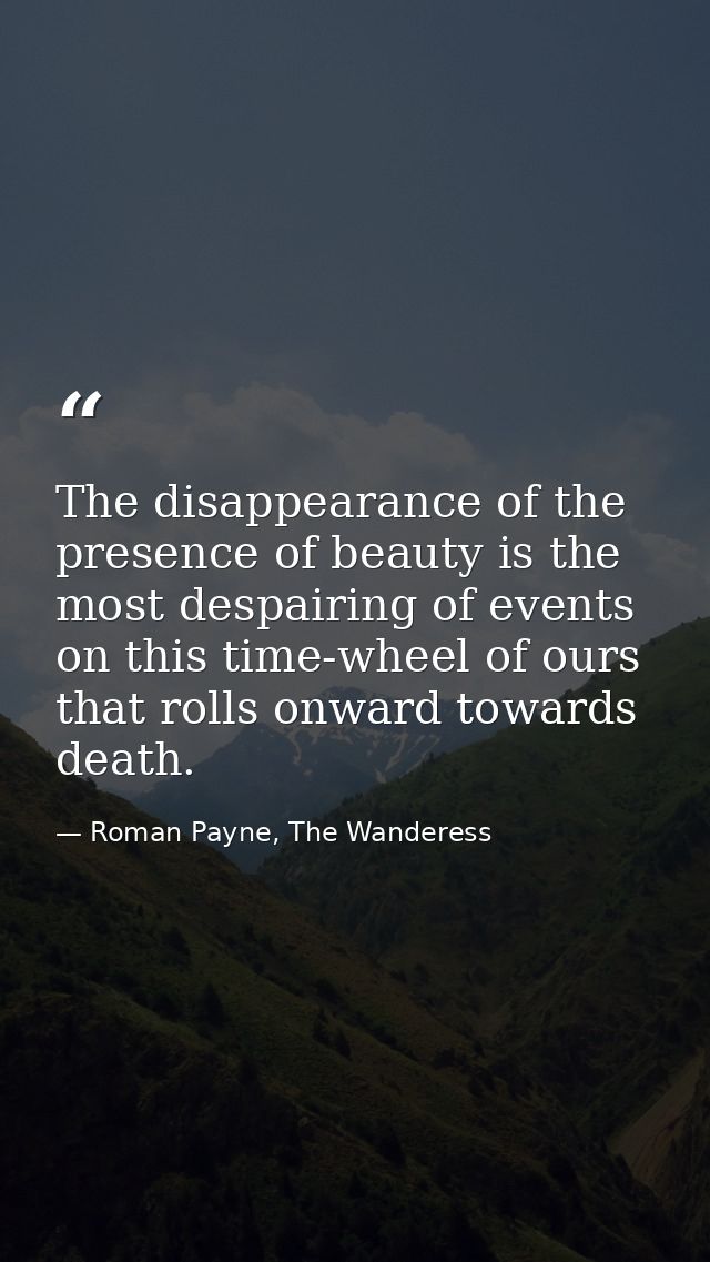 The disappearance of the presence of beauty is the most despairing of events on this time-wheel of ours that rolls onwar — Roman Payne, The Wanderess