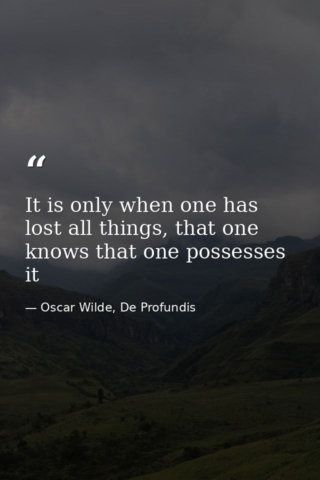 It is only when one has lost all things, that one knows that one possesses it — Oscar Wilde, De Profundis