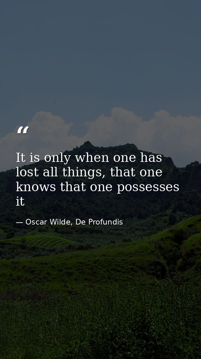 It is only when one has lost all things, that one knows that one possesses it — Oscar Wilde, De Profundis