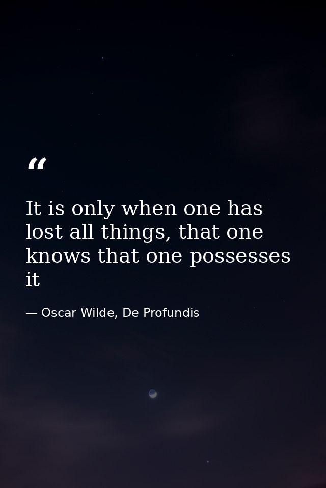 It is only when one has lost all things, that one knows that one possesses it — Oscar Wilde, De Profundis