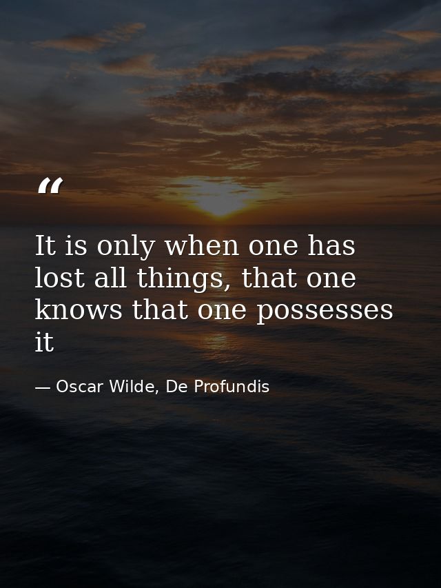 It is only when one has lost all things, that one knows that one possesses it — Oscar Wilde, De Profundis