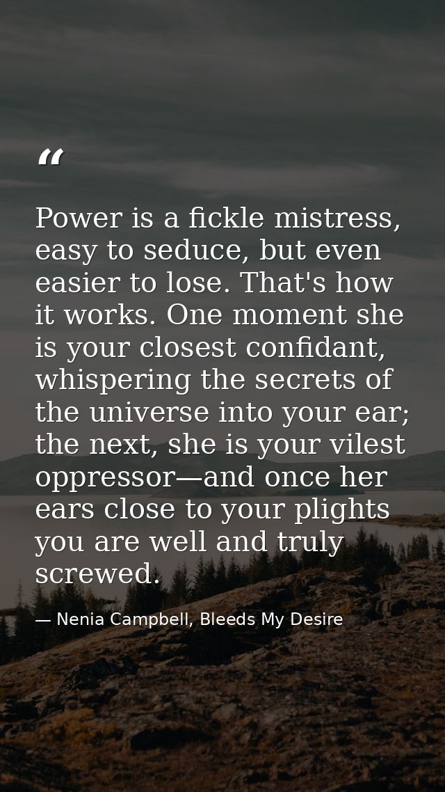 Power is a fickle mistress, easy to seduce, but even easier to lose. That's how it works. One moment she is your closest — Nenia Campbell, Bleeds My Desire