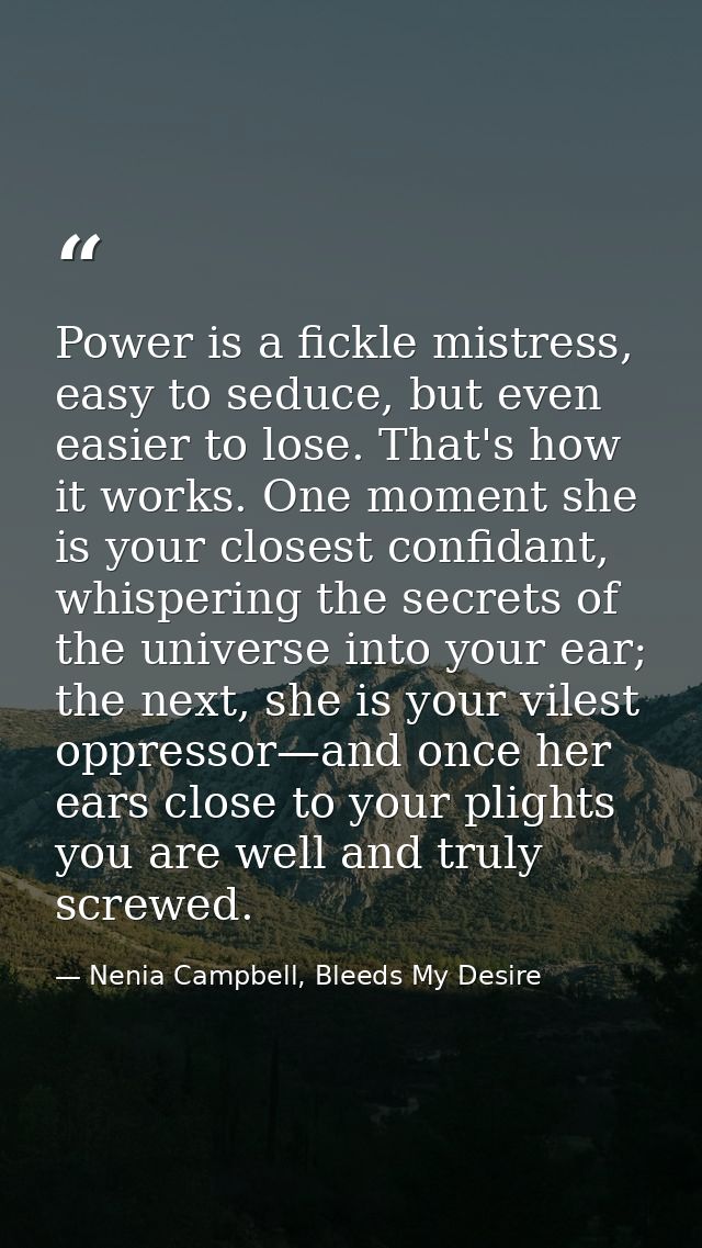 Power is a fickle mistress, easy to seduce, but even easier to lose. That's how it works. One moment she is your closest — Nenia Campbell, Bleeds My Desire