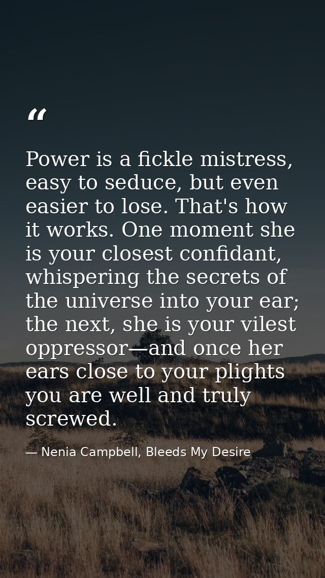Power is a fickle mistress, easy to seduce, but even easier to lose. That's how it works. One moment she is your closest — Nenia Campbell, Bleeds My Desire