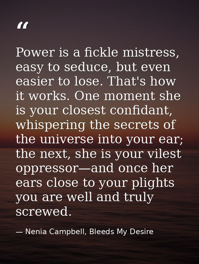 Power is a fickle mistress, easy to seduce, but even easier to lose. That's how it works. One moment she is your closest — Nenia Campbell, Bleeds My Desire