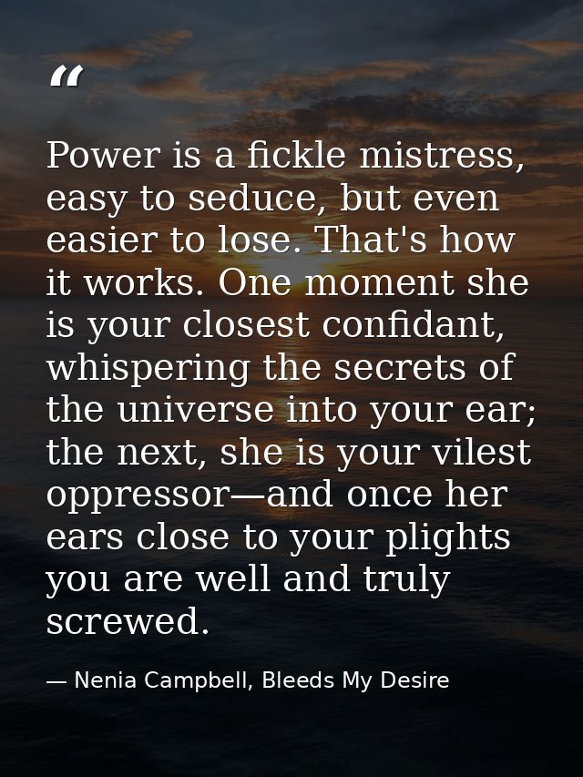 Power is a fickle mistress, easy to seduce, but even easier to lose. That's how it works. One moment she is your closest — Nenia Campbell, Bleeds My Desire