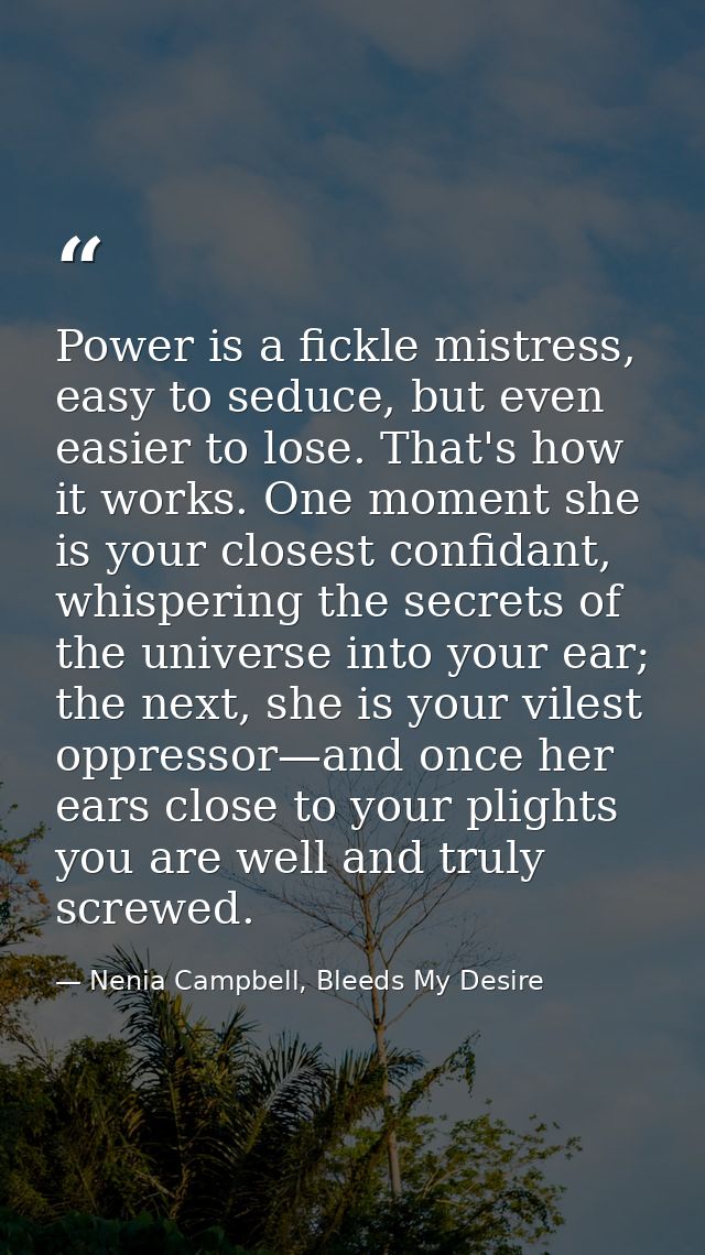 Power is a fickle mistress, easy to seduce, but even easier to lose. That's how it works. One moment she is your closest — Nenia Campbell, Bleeds My Desire