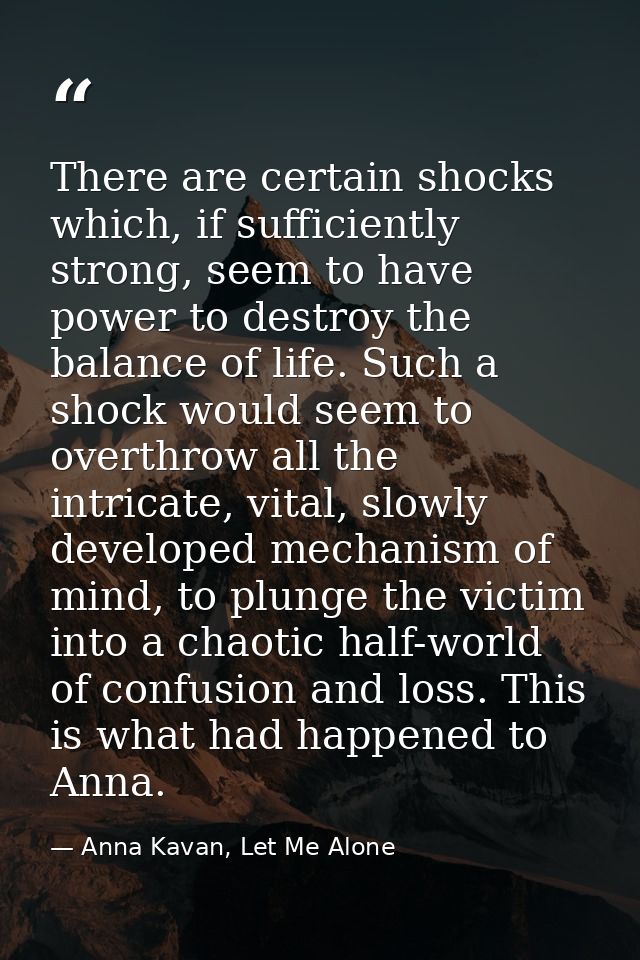 There are certain shocks which, if sufficiently strong, seem to have power to destroy the balance of life. Such a shock  — Anna Kavan, Let Me Alone