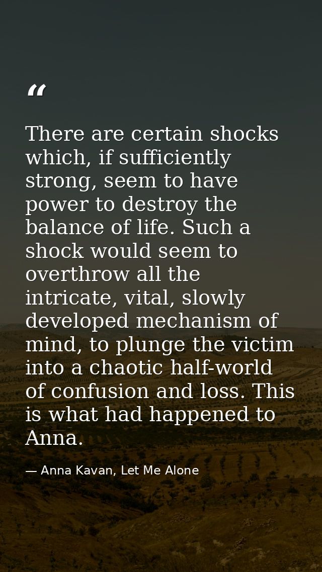 There are certain shocks which, if sufficiently strong, seem to have power to destroy the balance of life. Such a shock  — Anna Kavan, Let Me Alone