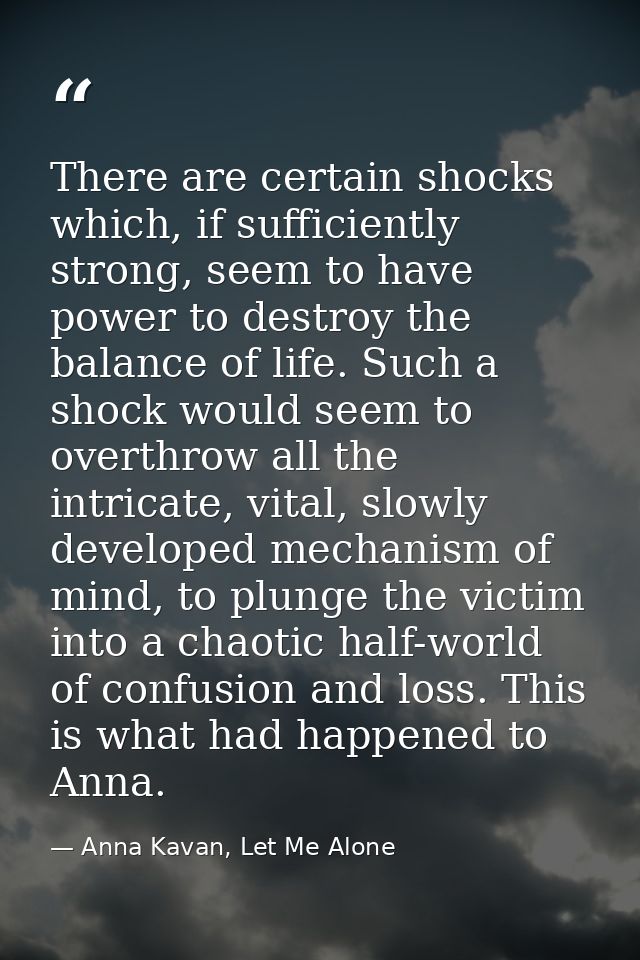 There are certain shocks which, if sufficiently strong, seem to have power to destroy the balance of life. Such a shock  — Anna Kavan, Let Me Alone