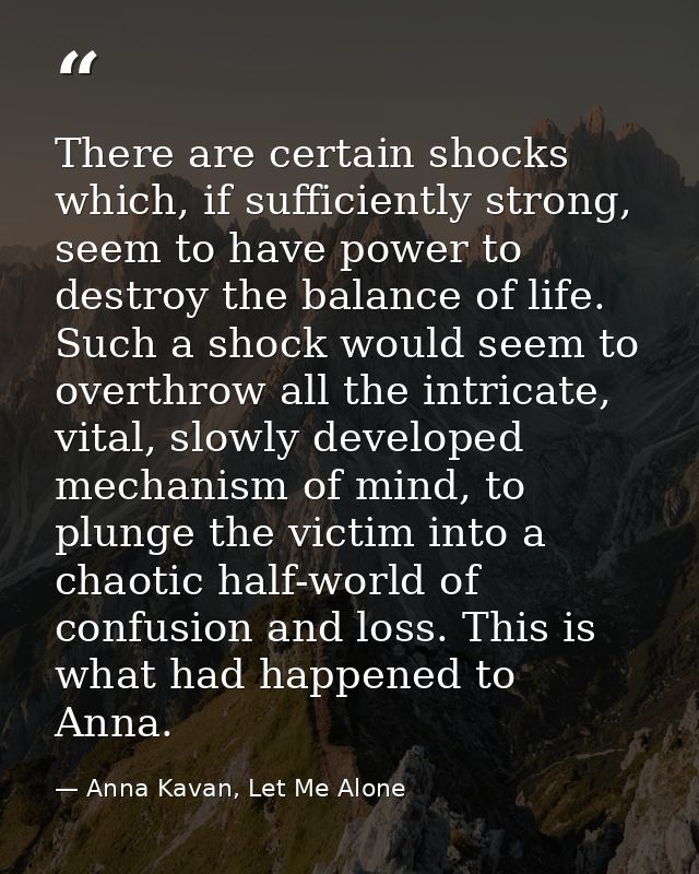 There are certain shocks which, if sufficiently strong, seem to have power to destroy the balance of life. Such a shock  — Anna Kavan, Let Me Alone