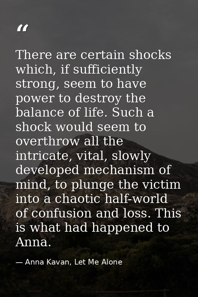 There are certain shocks which, if sufficiently strong, seem to have power to destroy the balance of life. Such a shock  — Anna Kavan, Let Me Alone