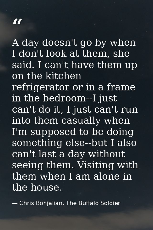 A day doesn't go by when I don't look at them, she said. I can't have them up on the kitchen refrigerator or in a frame  — Chris Bohjalian, The Buffalo Soldier