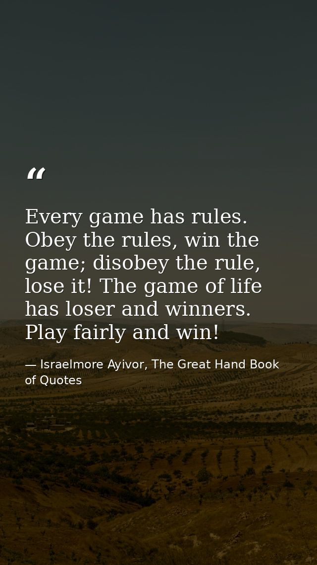Every game has rules. Obey the rules, win the game; disobey the rule, lose it! The game of life has loser and winners. P — Israelmore Ayivor, The Great Hand Book of Quotes