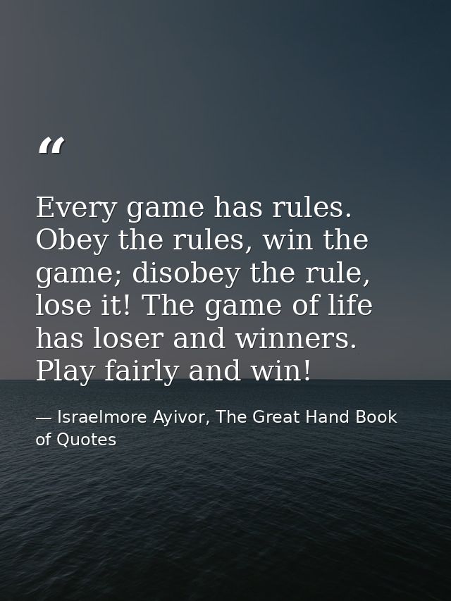 Every game has rules. Obey the rules, win the game; disobey the rule, lose it! The game of life has loser and winners. P — Israelmore Ayivor, The Great Hand Book of Quotes