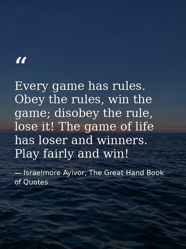 Every game has rules. Obey the rules, win the game; disobey the rule, lose it! The game of life has loser and winners. P — Israelmore Ayivor, The Great Hand Book of Quotes