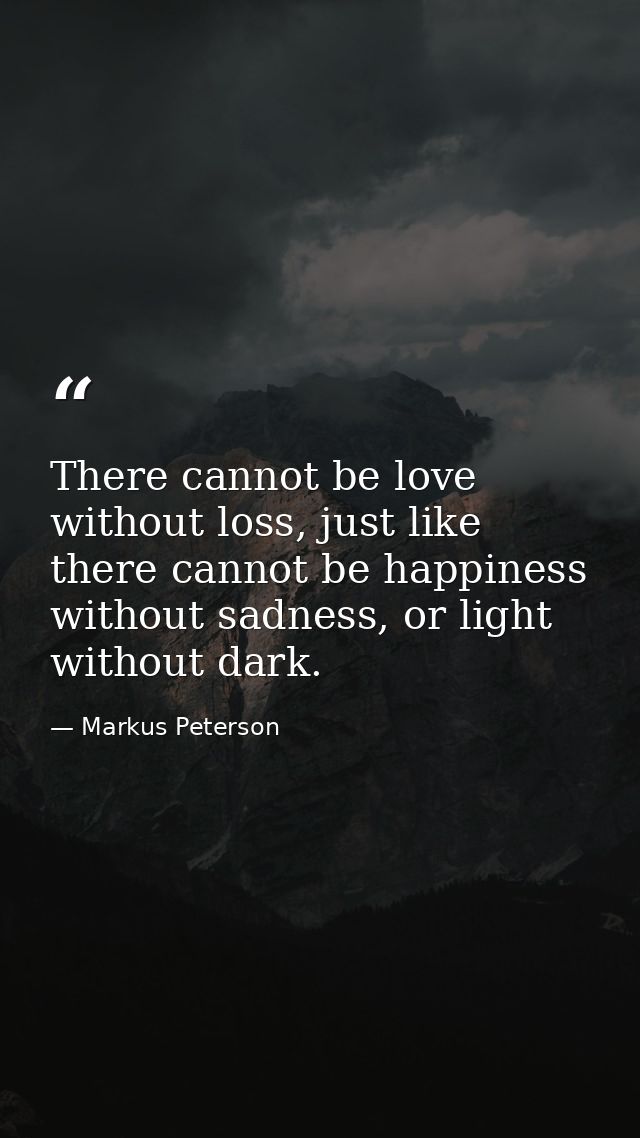 There cannot be love without loss, just like there cannot be happiness without sadness, or light without dark. — Markus Peterson