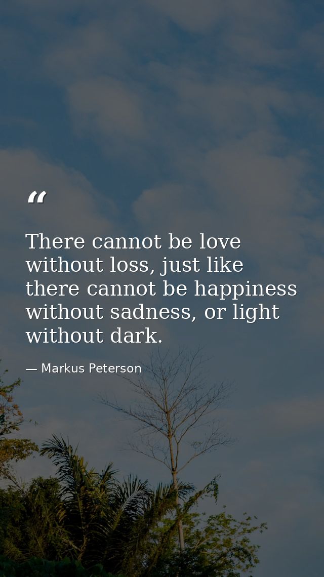 There cannot be love without loss, just like there cannot be happiness without sadness, or light without dark. — Markus Peterson