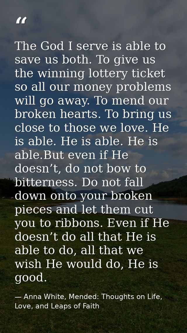 The God I serve is able to save us both. To give us the winning lottery ticket so all our money problems will go away. T — Anna White, Mended: Thoughts on Life, Love, and Leaps of Faith