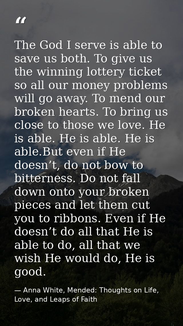 The God I serve is able to save us both. To give us the winning lottery ticket so all our money problems will go away. T — Anna White, Mended: Thoughts on Life, Love, and Leaps of Faith