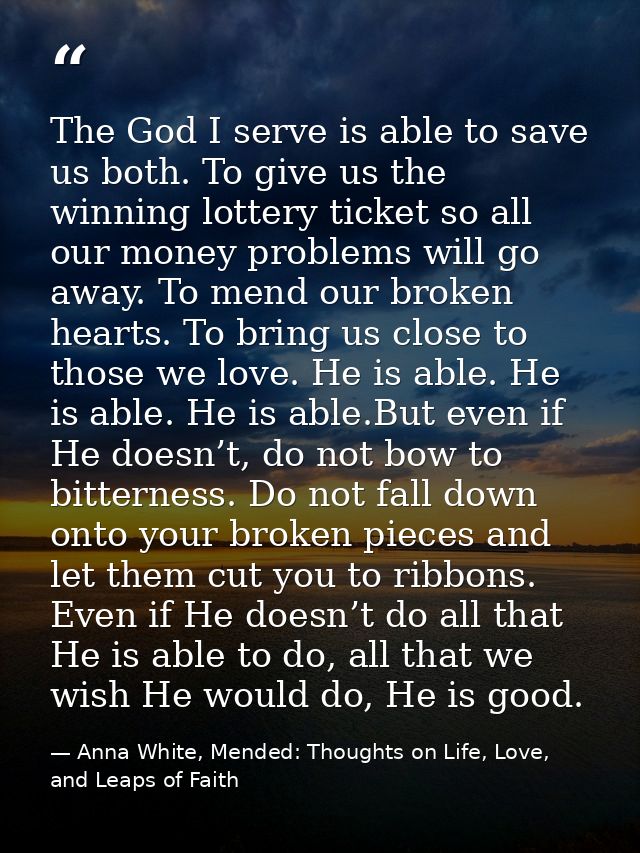 The God I serve is able to save us both. To give us the winning lottery ticket so all our money problems will go away. T — Anna White, Mended: Thoughts on Life, Love, and Leaps of Faith
