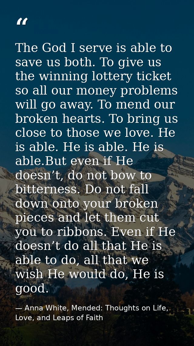 The God I serve is able to save us both. To give us the winning lottery ticket so all our money problems will go away. T — Anna White, Mended: Thoughts on Life, Love, and Leaps of Faith