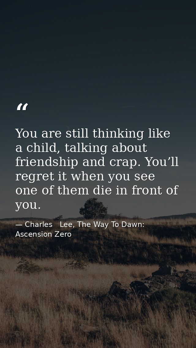 You are still thinking like a child, talking about friendship and crap. You’ll regret it when you see one of them die in — Charles   Lee, The Way To Dawn: Ascension Zero