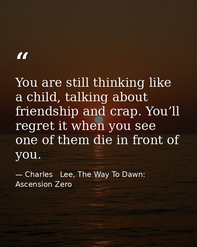 You are still thinking like a child, talking about friendship and crap. You’ll regret it when you see one of them die in — Charles   Lee, The Way To Dawn: Ascension Zero