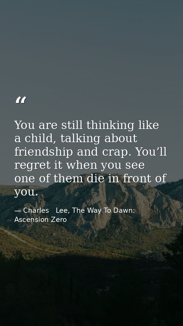 You are still thinking like a child, talking about friendship and crap. You’ll regret it when you see one of them die in — Charles   Lee, The Way To Dawn: Ascension Zero