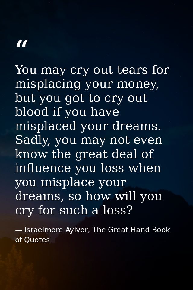 You may cry out tears for misplacing your money, but you got to cry out blood if you have misplaced your dreams. Sadly,  — Israelmore Ayivor, The Great Hand Book of Quotes