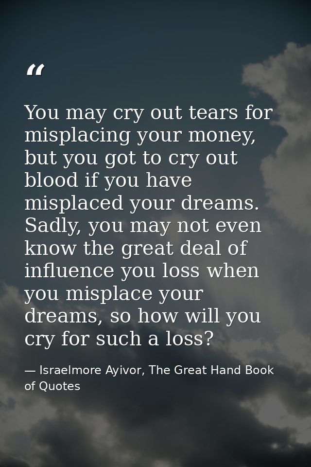 You may cry out tears for misplacing your money, but you got to cry out blood if you have misplaced your dreams. Sadly,  — Israelmore Ayivor, The Great Hand Book of Quotes