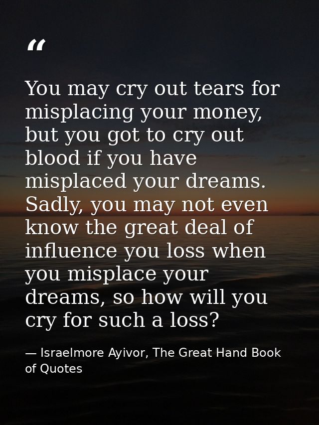You may cry out tears for misplacing your money, but you got to cry out blood if you have misplaced your dreams. Sadly,  — Israelmore Ayivor, The Great Hand Book of Quotes